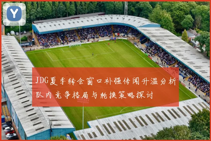 JDG夏季转会窗口补强传闻升温分析队内竞争格局与轮换策略探讨