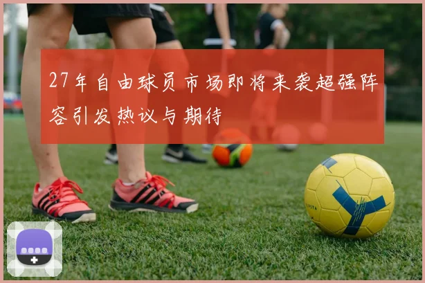 27年自由球员市场即将来袭超强阵容引发热议与期待